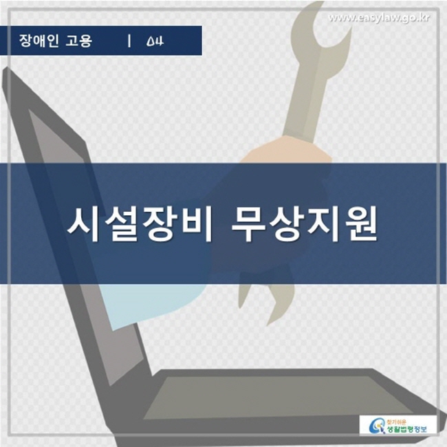 장애인 고용 | 04 시설장비 무상지원 www.easylaw.go.kr 찾기 쉬운 생활법령정보 로고